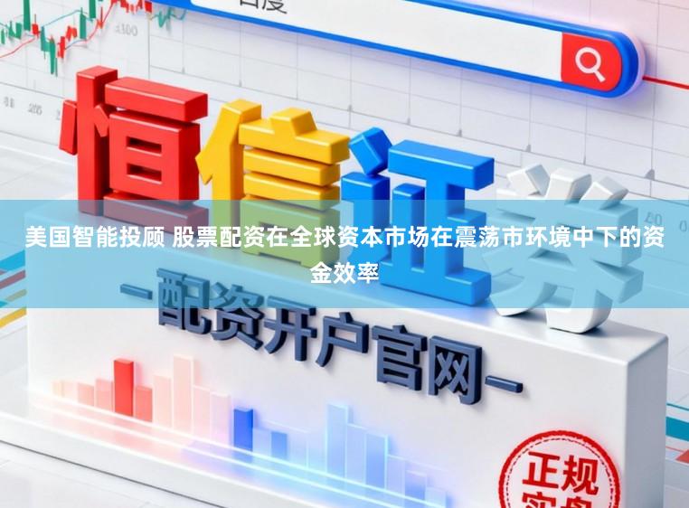美国智能投顾 股票配资在全球资本市场在震荡市环境中下的资金效率