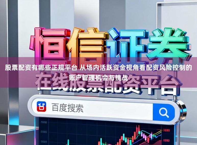 股票配资有哪些正规平台 从场内活跃资金视角看配资风险控制的账户管理机会与挑战