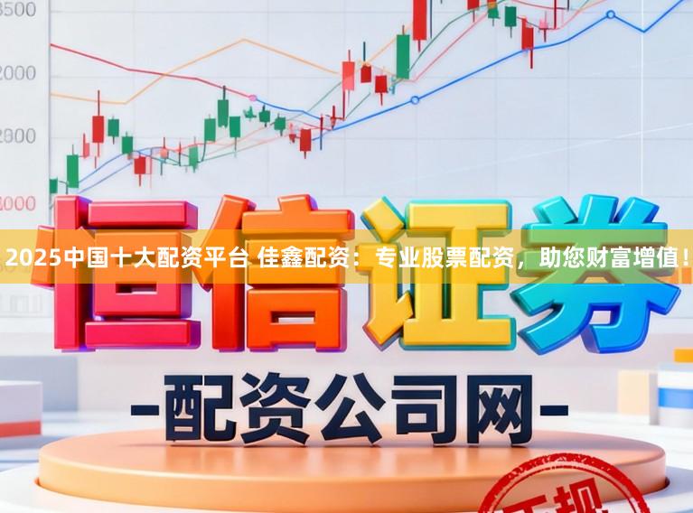 2025中国十大配资平台 佳鑫配资：专业股票配资，助您财富增值！