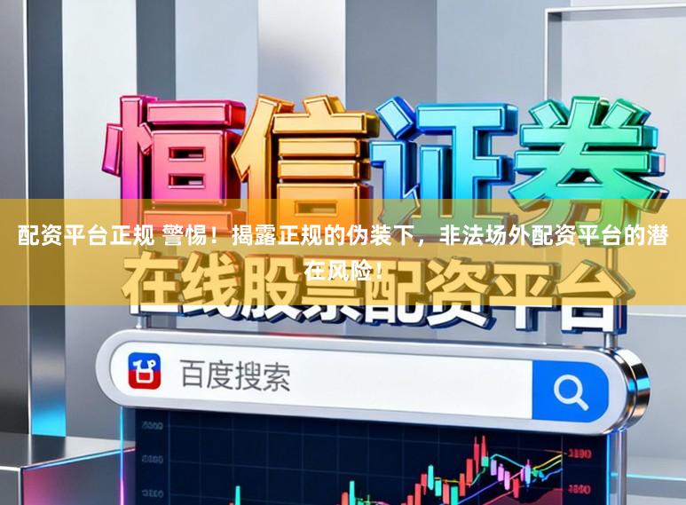 配资平台正规 警惕！揭露正规的伪装下，非法场外配资平台的潜在风险！