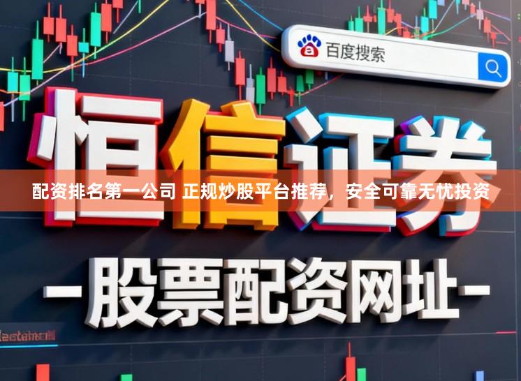 配资排名第一公司 正规炒股平台推荐，安全可靠无忧投资