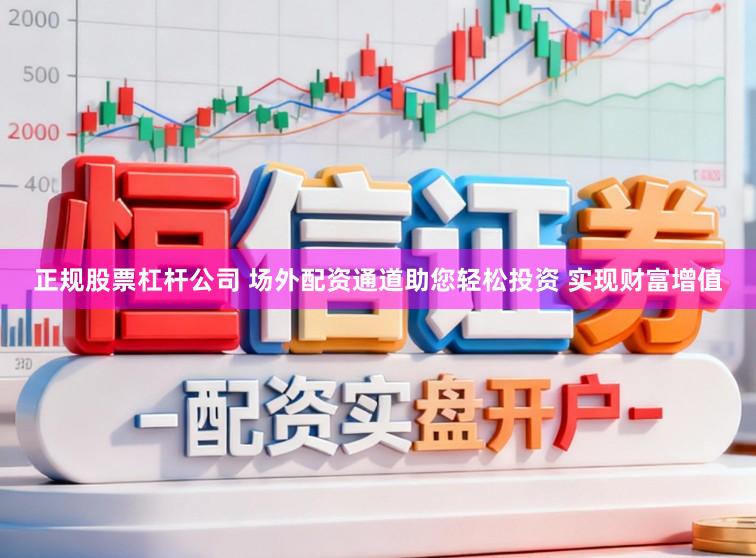 正规股票杠杆公司 场外配资通道助您轻松投资 实现财富增值