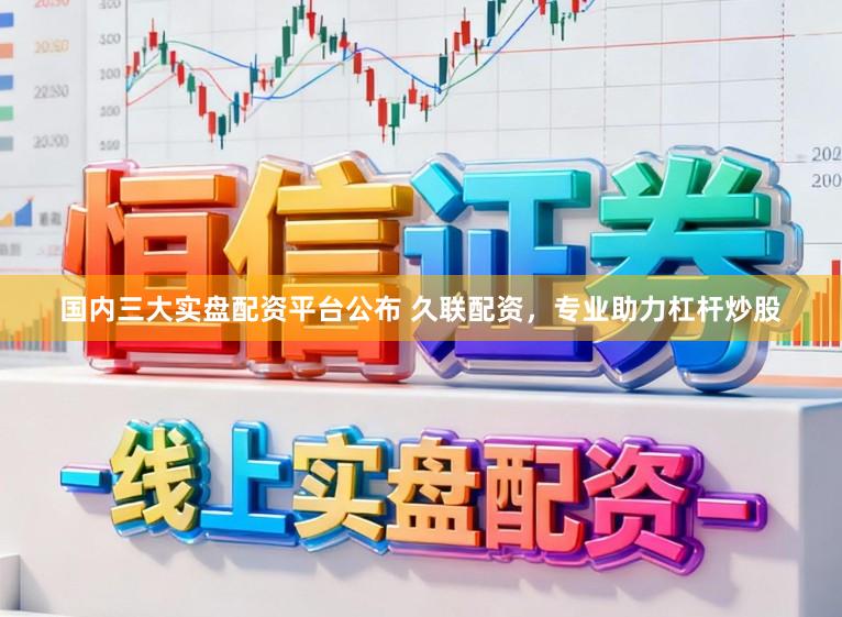 国内三大实盘配资平台公布 久联配资，专业助力杠杆炒股