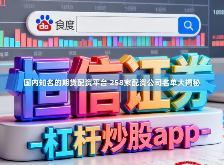国内知名的期货配资平台 258家配资公司名单大揭秘