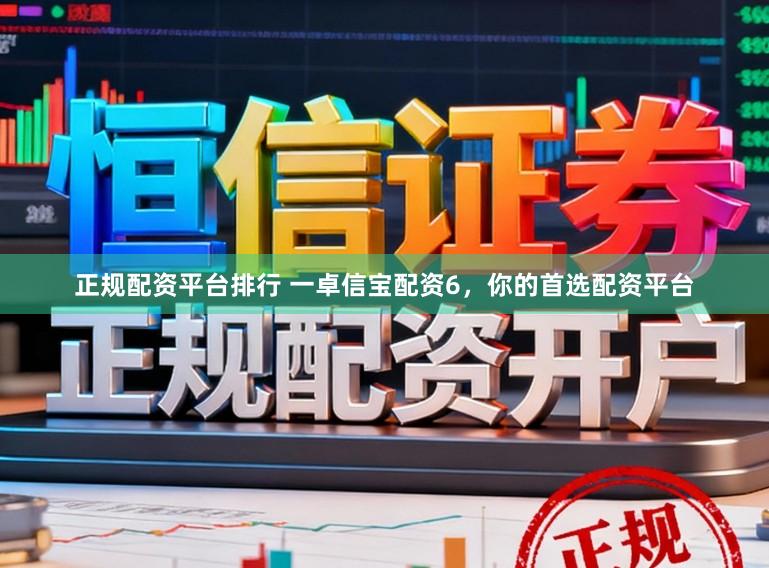 正规配资平台排行 一卓信宝配资6，你的首选配资平台