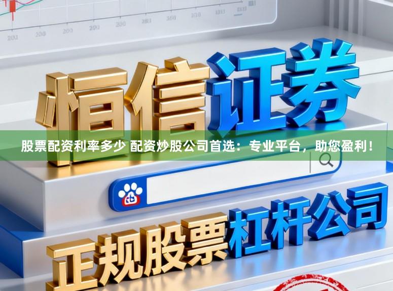 股票配资利率多少 配资炒股公司首选：专业平台，助您盈利！