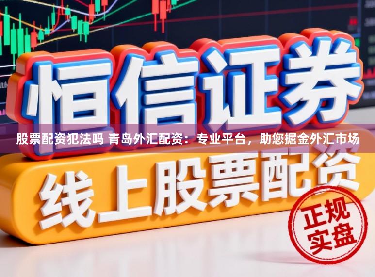 股票配资犯法吗 青岛外汇配资：专业平台，助您掘金外汇市场