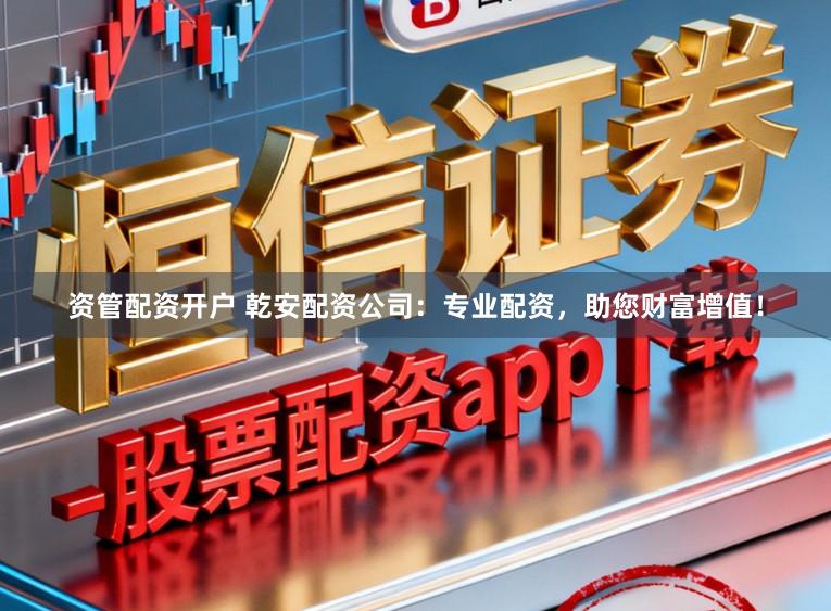 资管配资开户 乾安配资公司：专业配资，助您财富增值！