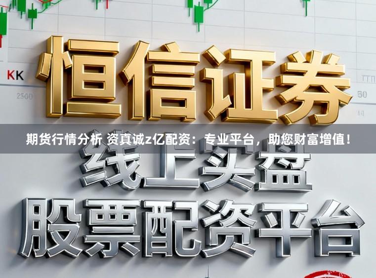 期货行情分析 资真诚z亿配资：专业平台，助您财富增值！