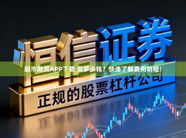 股市融资APP下载 资多少钱？快速了解费用明细！