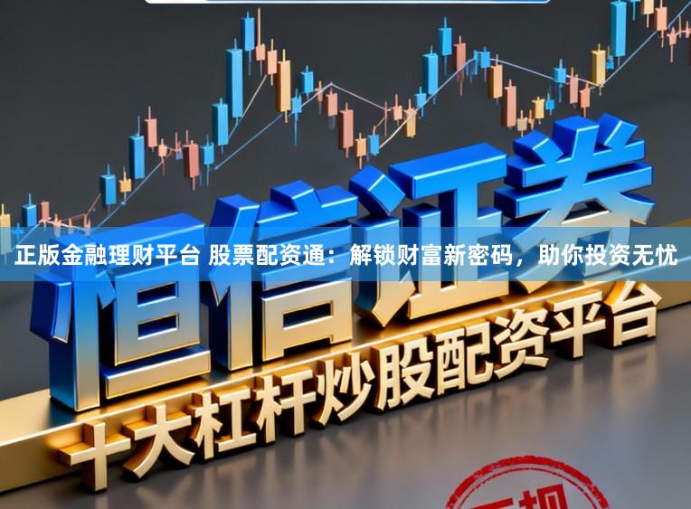 正版金融理财平台 股票配资通：解锁财富新密码，助你投资无忧