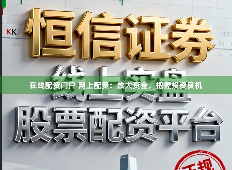 在线配资门户 网上配资：放大资金，把握投资良机
