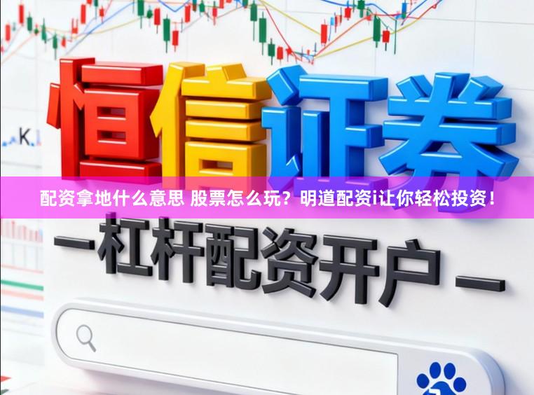 配资拿地什么意思 股票怎么玩？明道配资i让你轻松投资！