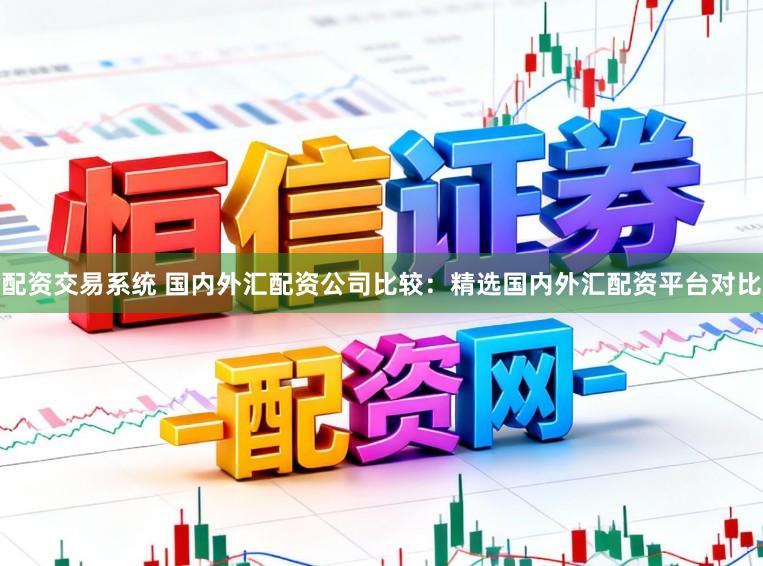 配资交易系统 国内外汇配资公司比较：精选国内外汇配资平台对比