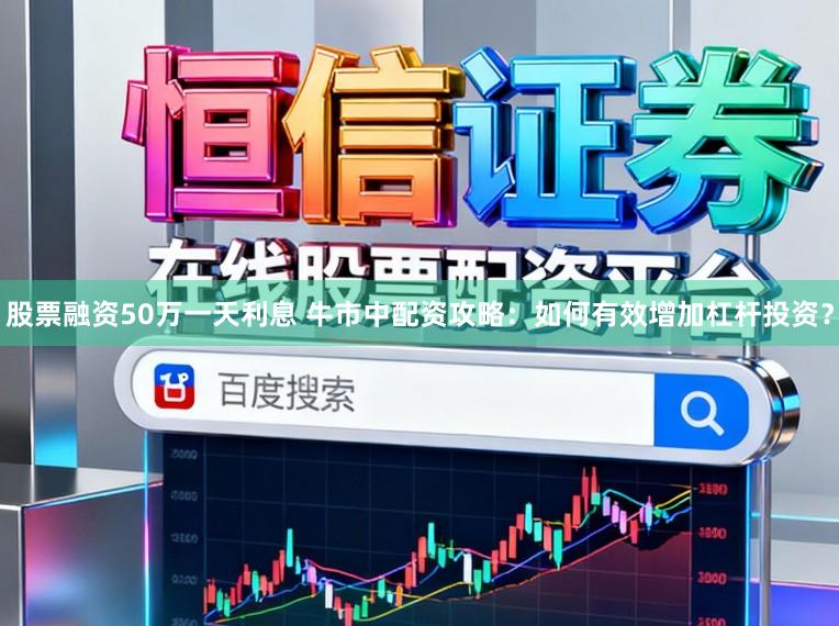 股票融资50万一天利息 牛市中配资攻略：如何有效增加杠杆投资？