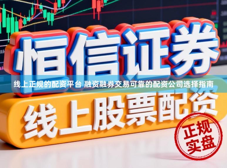 线上正规的配资平台 融资融券交易可靠的配资公司选择指南