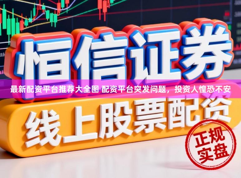 最新配资平台推荐大全图 配资平台突发问题，投资人惶恐不安