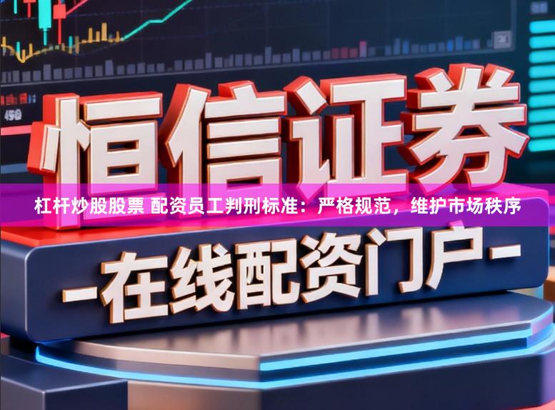 杠杆炒股股票 配资员工判刑标准：严格规范，维护市场秩序