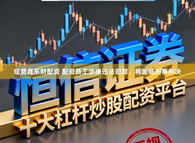 现货鑫东财配资 配资员工涉嫌违法犯罪，将面临刑事判决