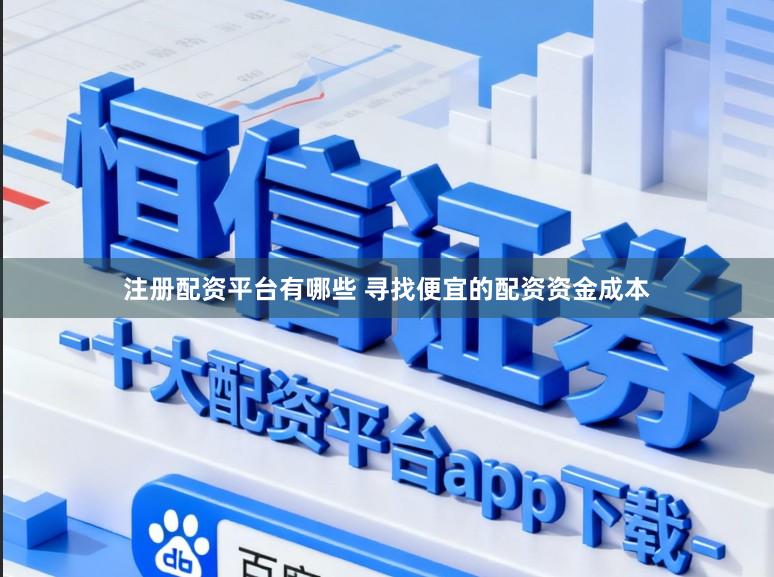 注册配资平台有哪些 寻找便宜的配资资金成本