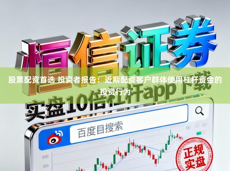 股票配资首选 投资者报告：近期配资客户群体使用杠杆资金的投资行为