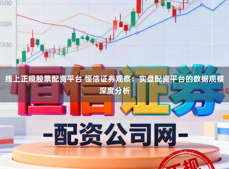 线上正规股票配资平台 恒信证券观察：实盘配资平台的数据观察深度分析